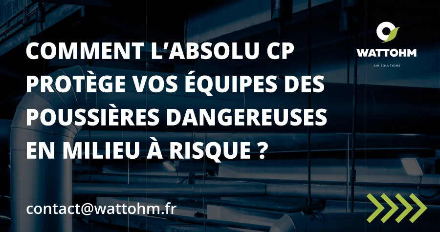 Comment l'Absolu CP de Wattohm protège vos équipes des poussières dangereuses en milieu à risque ?